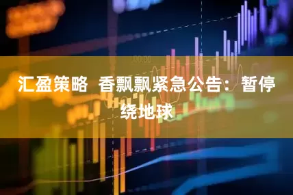 汇盈策略  香飘飘紧急公告：暂停绕地球