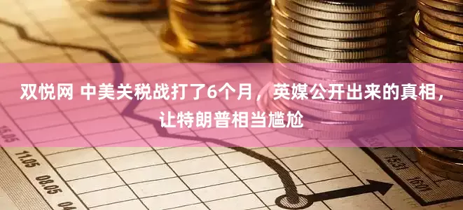 双悦网 中美关税战打了6个月，英媒公开出来的真相，让特朗普相当尴尬