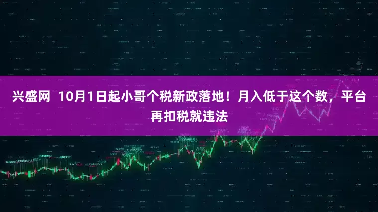 兴盛网 10月1日起小哥个税新政落地!月入低于这个数,平台再扣税就违法