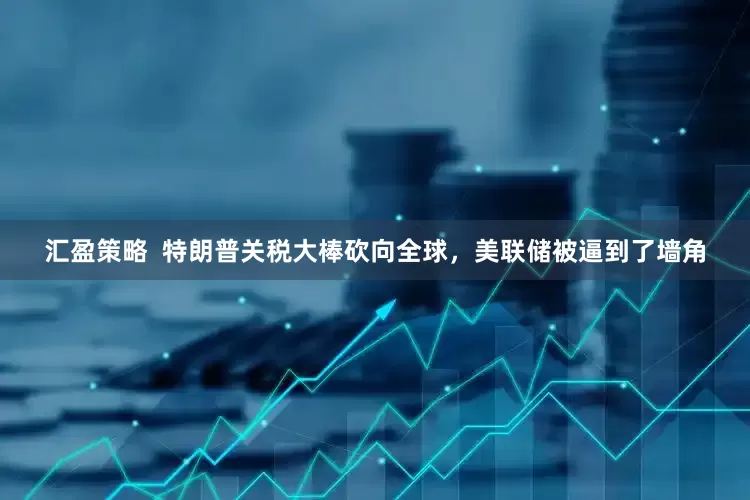 汇盈策略  特朗普关税大棒砍向全球，美联储被逼到了墙角