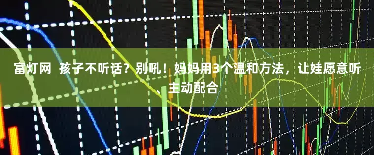 富灯网  孩子不听话？别吼！妈妈用3个温和方法，让娃愿意听、主动配合