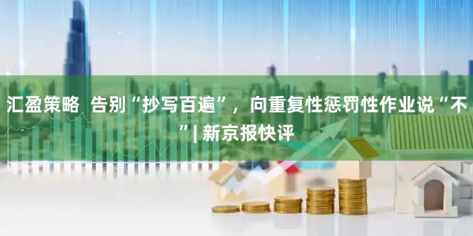 汇盈策略  告别“抄写百遍”，向重复性惩罚性作业说“不”| 新京报快评