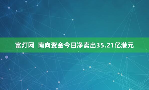 富灯网  南向资金今日净卖出35.21亿港元