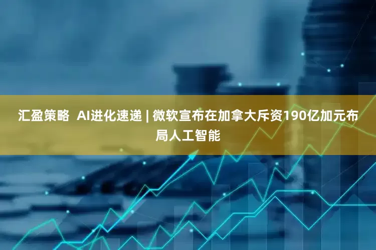 汇盈策略  AI进化速递 | 微软宣布在加拿大斥资190亿加元布局人工智能