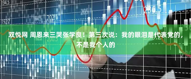 双悦网 周恩来三哭张学良！第三次说：我的眼泪是代表党的，不是我个人的