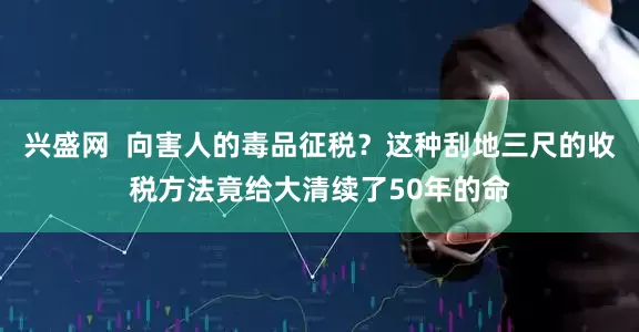 兴盛网  向害人的毒品征税？这种刮地三尺的收税方法竟给大清续了50年的命