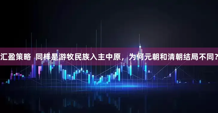 汇盈策略  同样是游牧民族入主中原，为何元朝和清朝结局不同？