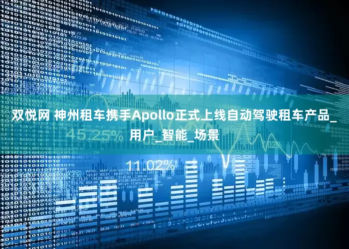 双悦网 神州租车携手Apollo正式上线自动驾驶租车产品_用户_智能_场景