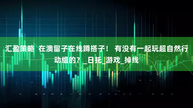 汇盈策略  在澳留子在线蹲搭子！ 有没有一起玩超自然行动组的？_日托_游戏_掉线