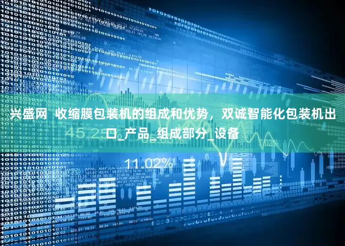 兴盛网  收缩膜包装机的组成和优势，双诚智能化包装机出口_产品_组成部分_设备