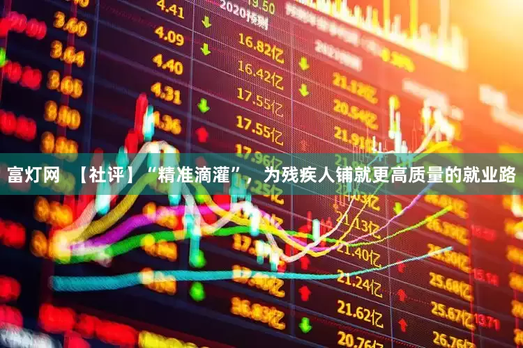 富灯网  【社评】“精准滴灌”，为残疾人铺就更高质量的就业路