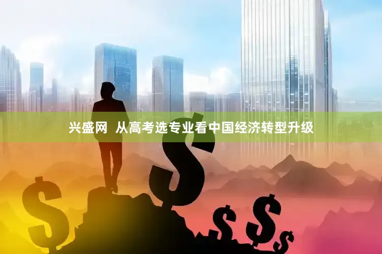 兴盛网  从高考选专业看中国经济转型升级