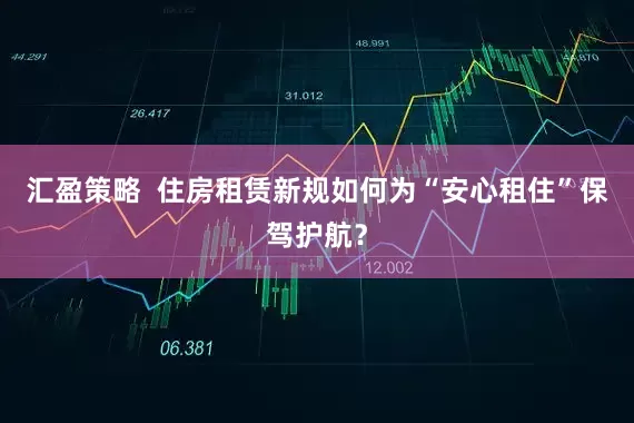 汇盈策略  住房租赁新规如何为“安心租住”保驾护航？