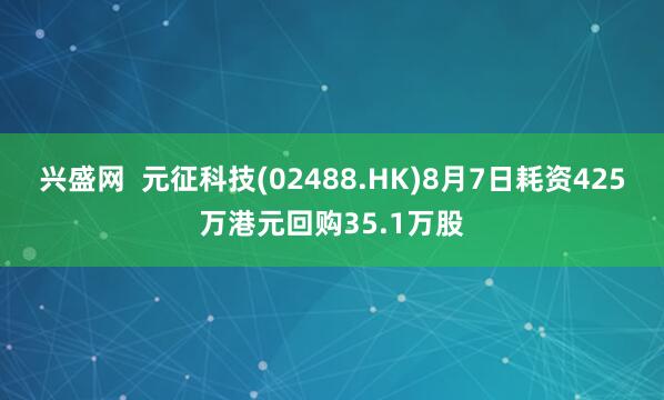 兴盛网  元征科技(02488.HK)8月7日耗资425万港元回购35.1万股