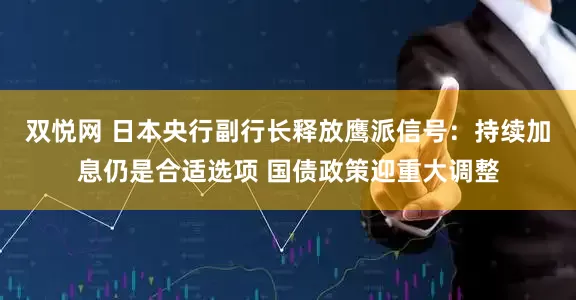 双悦网 日本央行副行长释放鹰派信号：持续加息仍是合适选项 国债政策迎重大调整