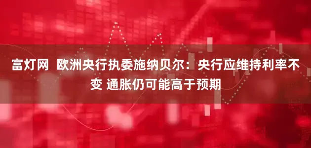 富灯网  欧洲央行执委施纳贝尔：央行应维持利率不变 通胀仍可能高于预期