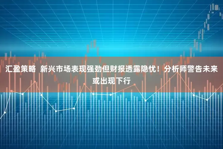 汇盈策略  新兴市场表现强劲但财报透露隐忧！分析师警告未来或出现下行