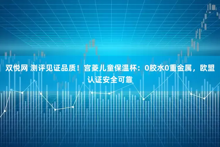 双悦网 测评见证品质！宫菱儿童保温杯：0胶水0重金属，欧盟认证安全可靠