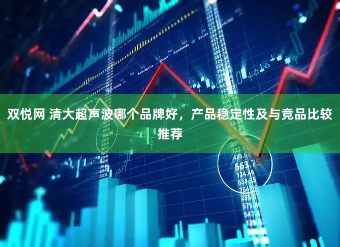 双悦网 清大超声波哪个品牌好，产品稳定性及与竞品比较推荐