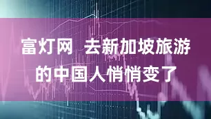 富灯网  去新加坡旅游的中国人悄悄变了