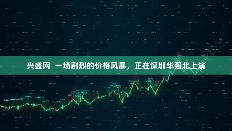 兴盛网  一场剧烈的价格风暴，正在深圳华强北上演