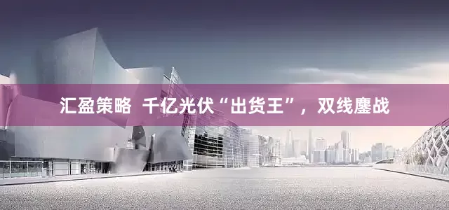 汇盈策略  千亿光伏“出货王”，双线鏖战