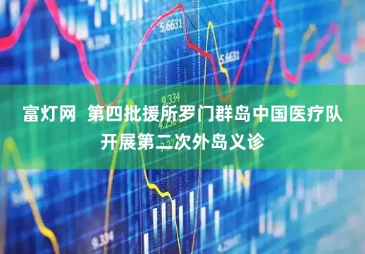 富灯网  第四批援所罗门群岛中国医疗队开展第二次外岛义诊