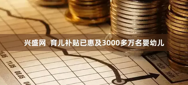兴盛网  育儿补贴已惠及3000多万名婴幼儿
