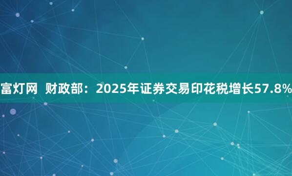富灯网  财政部：2025年证券交易印花税增长57.8%