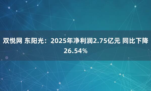 双悦网 东阳光：2025年净利润2.75亿元 同比下降26.54%
