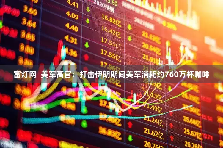 富灯网  美军高官：打击伊朗期间美军消耗约760万杯咖啡