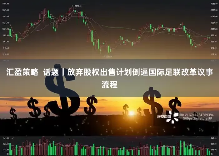 汇盈策略  话题丨放弃股权出售计划倒逼国际足联改革议事流程