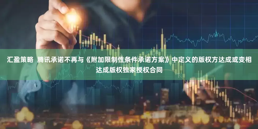 汇盈策略  腾讯承诺不再与《附加限制性条件承诺方案》中定义的版权方达成或变相达成版权独家授权合同