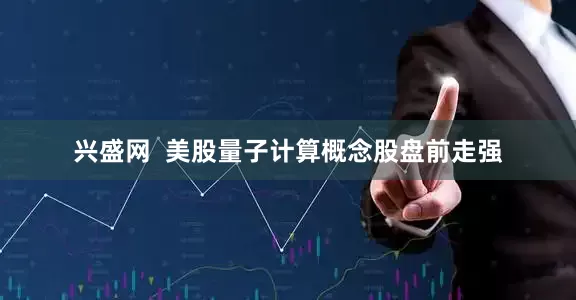 兴盛网  美股量子计算概念股盘前走强