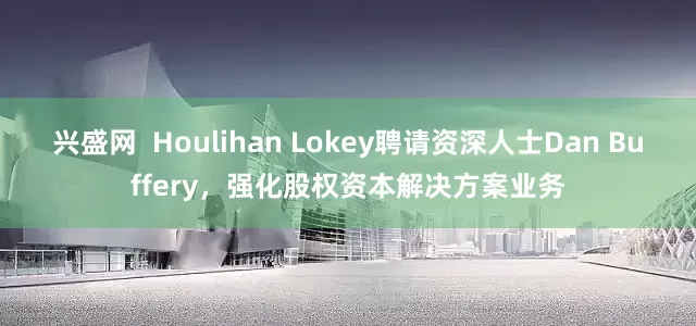 兴盛网  Houlihan Lokey聘请资深人士Dan Buffery，强化股权资本解决方案业务