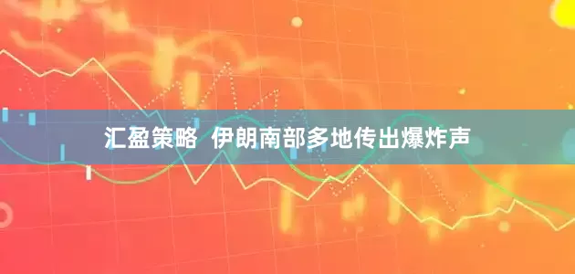 汇盈策略  伊朗南部多地传出爆炸声
